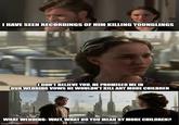 I HAVE SEEN RECORDINGS OF HIM KILLING YOUNGLINGS I DON'T BELIEVE YOU, HE PROMISED ME IN OUR WEDDING VOWS HE WOULDN'T KILL ANY MORE CHILDREN WHAT WEDDING-WAIT, WHAT DO YOU MEAN BY MORE CHILDREN? imgflip.com