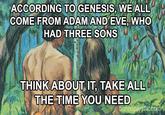 ACCORDING TO GENESIS, WE ALL COME FROM ADAM AND EVE, WHO HAD THREE SONS THINK ABOUT IT, TAKE ALL THE TIME YOU NEED boredpanda.com