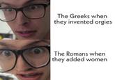 The Greeks when they invented o----- The Romans when they added women