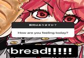 質問はありますか? How are you feeling today? bread!!!!!