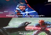 YOU'RE LUCKY ANAKIN DIDN'T- AH BEANS