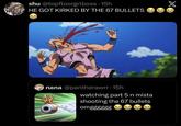 shu @topfloorgrlboss.15h HE GOT KIRKED BY THE 67 BULLETS nana @pantherawrr - 15h watching part 5 n mista shooting the 67 bullets omgggggg X