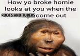 How yo broke homie looks at you when the ROOTS AND TUBERS come out