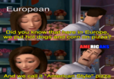 European Did you know that here in Europe, we put hot dogs and corn on pizza? AMERICANS And we call it "American Style" pizza