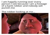 I am happily running over every person I see because I am a hostage of a bank robber and nobody will punish me The robber looking at me...