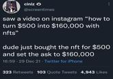 ciniz O @screentimes saw a video on instagram "how to turn $500 into $160,000 with nfts" dude just bought the nft for $500 and set the ask to $160,000 16:59 29 Dec 21 Twitter for iPhone 323 Retweets 103 Quote Tweets 4,943 Likes