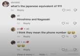 shrishti what's the japanese equivalent of 911 5d Reply ali Hiroshima and Nagasaki 5d Reply ev ▸ ali 245 93 & i think they mean the phone number 4d Reply 76 ali ev 4d Reply 5 View 6 more v Hide^ FuYO COMME