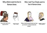 Why others want to live in Roman times Why I and True Chads want to live in Roman times "Come brother fight for the Empire with me" "Hell Yeah" "What a small wonderful penis you have "Hell yeah." you must be a rational aristocratic scholar."