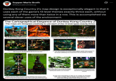 Supper Mario Broth @MarioBrothBlog 0 Donkey Kong Country 2's map design is exceptionally elegant in that it uses each of the game's 13 level themes exactly thrice each, without using any of them more than twice in a row. This is accomplished via several clever uses of the environment. The Cartographical Elegance of Donkey Kong Country 2 The maps are designed creatively to use each of the 13 level types exactly thrice Mine Bramble 1 Hold 2 Mine Mast 3 Hold 3 Hold 1 Swamp Swamp 2 Deck The Gangplank Galleon's path twists to never use two of the ship themes in a row. Due to being at sea level on the map Crocodile Cauldron can have a shipweck Bramble 2 Krem Quay is an abandoned port, so it can use a large shipwreck to finish off all three ship themes. None of the other areas have sea access so this wraps it up neatly. Coaster 2 Hive 1 Coinster Forest Forest f Coaster 3 Forest 2 Krazy Kremland is in a swamp, allowing the Swamp theme to be finished. It is also overgrown, allowing the Bramble theme to be used The level considerations affecting the world itself! Since it makes no sense for Coaster levels to appear outside of the amusement park, the designers set the final Coaster level in a library, which allowed the wooden scaffolding to be reused since it fits the aesthetic of a library. Castle 2 Mine 3 Ice 1 When K. Rool flees in his airship, the airship's rope ladder gets caught in some brambles allowing that theme to be concluded Jungle 3 Finally, the Lost World is designed to be in a mountainous underground jungle, allowing the Ice and Lava themes to be finished There is only one castle in the game, but the designers were so set on never using the same theme three times in a row that the castle was designed to be in two parts to have an ice level between them. This is even seen on the world map In the end, everything is tied up as neatly as possible, with only a single theme being used twice in a row and none being used three times in a row.