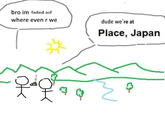 bro im faded asf where even r we dude we're at Place, Japan