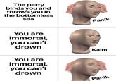 The party binds you and throws you in the bottomless sea You are immortal, you can't drown You are immortal, you can't drown Panik Kalm Panik