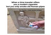 When a time traveler offers you a modern c-------- but you only smoke old Roman pipes No Thanks, I Only Smoke Antique