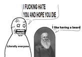 | | F------ HATE (YOU AND HOPE YOU DIE like having a beard Literally everyone