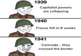 1939 Capitalist powers are collapsing 1940 France fell in 6 weeks 1941 Comrade... they crossed the border