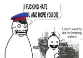 I F------ HATE OU AND HOPE YOU DIE I don't want to die in freezing waters