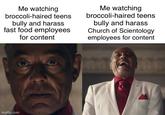 Me watching broccoli-haired teens bully and harass fast food employees for content Me watching broccoli-haired teens bully and harass Church of Scientology employees for content imgflip.com