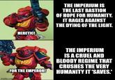 HERETIC! THE IMPERIUM IS THE LAST BASTION OF HOPE FOR HUMANITY. IT RAGES AGAINST THE DYING OF THE LIGHT. FOR THE EMPEROR! imgflip.com THE IMPERIUM IS A CRUEL AND BLOODY REGIME THAT CRUSHES THE VERY HUMANITY IT 'SAVES."