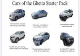 Cars of the Ghetto Starter Pack Transmission has 2 neutrals, has trash bag as rear window Every single warning light on, leaves puddles everywhere Sound equipment is worth triple the cars value Has 270k miles, from ubering. makes knocking noise upon startup Tires are drag slicks, bumper held on with zip ties and duct tape On a 30% APR 10 year loan, will aggressively tailgate you