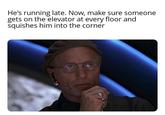 He's running late. Now, make sure someone gets on the elevator at every floor and squishes him into the corner