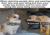 When skinning people alive and wearing their skin was your thing but then your pretty boy brother and his sons start doing the same thing excessively: Fulgrim Konrad Curze