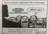 Most people rejected His message. YOUR HIGH SCHOOL HISTORY TEACHER IS NOT A RELIABLE HISTORIOGRAPHICAL SOURCE Shut up! imgimp.com WWAN They hated Jesus because He told them the truth. Gal. 4:16