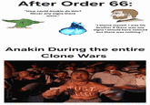 After Order 66: "How could Anakin do this? Never any signs there were." "I blame myself. I was his brother if there was any signs I should have noticed but there was nothing." Anakin During the entire Clone Wars JUST CLEED