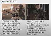 Accurate? ●● IG:@daenerysstormbornknalees -Risked her life on the battlefield -Sacrificed 99% of her army -Saved Jon's butt -Killed a whole bunch of wights -Sat in the crypts doing nothing -Had the only weapon that can kill white walkers but let her people die anyways -Talked s--- about Daenerys