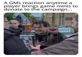 A GMs reaction anytime a player brings game minis to donate to the campaign... NTRANCE