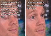 "He is in the walls," she told the King's Hand. "He killed Father as he killed Mother, as he killed Joffrey. The dwarf would come for her as well." Jesus, Cersei is the dumbest character in the series.