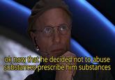 ok now that he decided not to abuse substances prescribe him substances