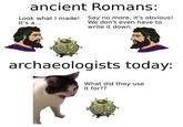 ancient Romans: Look what I made! Say no more, it's obvious! It's a... We don't even have to write it down. archaeologists today: What did they use it for??