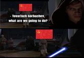 - Tovarisch Gorbachev, what are we going to do?