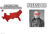 WE ARE GOING TO THREATEN TO SECEDED LOL PLEASE DO imgflip.com