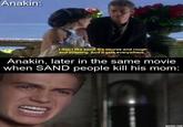 Anakin: I don't like sand. It's course and rough and irritating. And it gets everywhere. Anakin, later in the same movie when SAND people kill his mom: ADDTEXT.COM