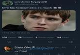 Lord Aerion Targaryen @LordBrightflame love his homophobia so much 00 11:53 AM 06 Mar 26 906 Views 28 Retweet 9 Quote notes 144 Likes Prince Valarr @Valarr Targaryen · 4m Replying to @LordBrightflame my WHAT 274 13 | 91 go
