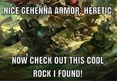 NICE GEHENNA ARMOR, HERETIC. NOW CHECK OUT THIS COOL ROCK I FOUND!