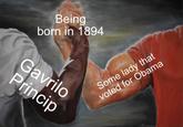 Being born in 1894 Gavrilo Princip Some lady that voted for Obama Rander