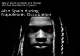 Spain post colonial era doing s--- for hundreds of years Also Spain during Napoleonic Occupation