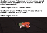 Columbus: "Come with me and help me settle the new lands I discovered!" The Spanish: "W-- no." Columbus: "The women there don't wear clothes." The Spanish: