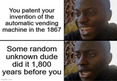 You patent your invention of the automatic vending machine in the 1867 Some random unknown dude did it 1,800 years before you imgflip.com 9
