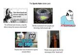 "Give them bread and circuses and they will never revolt." Decimus Junius Iuvenalis known in English as Juvenal The Sports Hater starter pack "It's all bread and circuses, a way for elites to keep the masses entertained" "All this excitement over people just throwing a ball around, ugh..." ACKCHYUALLY DON'T CARE ABOUT SPORTS Flaunts their lack of interest in sports around others Thinks every sports fan fits the stereotype of the "dumb jock"