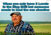 imgflip.com When you only have 2 Levels in the Sing Skill but someone needs to lead the sea shanties It ain't much, but it's honest work