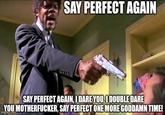 SAY PERFECT AGAIN SAY PERFECT AGAIN, I DARE YOU, I DOUBLE DARE YOU M-----------, SAY PERFECT ONE MORE GODDAMN TIME! imgflip.com
