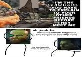 MMTO I'M THE GRIMDARK YOU HAVE TO EXPLAIN uh yeah he TO YOUR OTHER FRIENDS BEFORE THEY MEET ME went maximum edgelord and forgot to add any irony he completely missed the point
