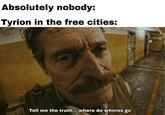 Absolutely nobody: Tyrion in the free cities: Tell me the truth... where do w----- go