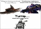 Religious history mixed with Cosmic Horror, Totalitarian nightmare mixed with Cosmic Horror. Turnip... mixed with Cosmic Horror. 13
