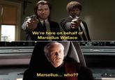 We're here on behalf of Marsellus Wallace Marsellus... who??