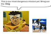 This is our most dangerous mission yet. Bring out the Dog