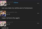 Loverboii_FR Follow Jan 19 can you take my white ass to funkytown NOTAVAMPIRE 1960 Jan 19 nope. torture city again Loverboii_FR Jan 19 come on
