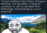 "I can't believe the Eldar Empire did this, it's horrible. I need to pollute it all to escape this hellscape. Everything is xenos and evil" D